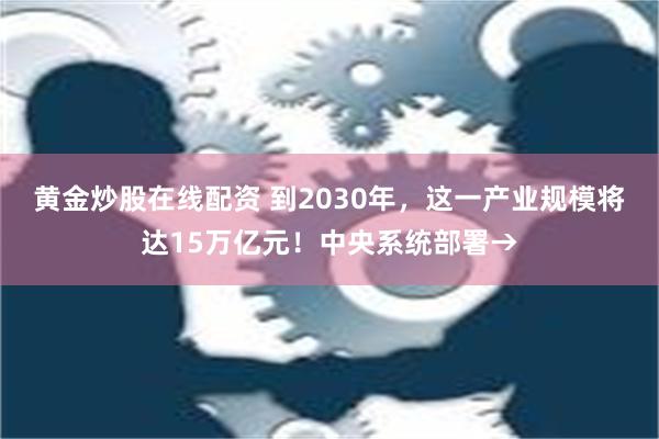 黄金炒股在线配资 到2030年，这一产业规模将达15万亿元！中央系统部署→