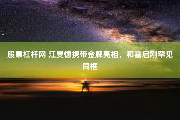 股票杠杆网 江旻憓携带金牌亮相，和霍启刚罕见同框