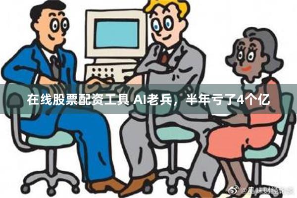 在线股票配资工具 AI老兵，半年亏了4个亿