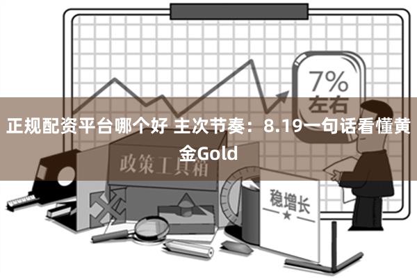 正规配资平台哪个好 主次节奏：8.19一句话看懂黄金Gold