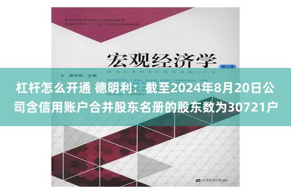 杠杆怎么开通 德明利：截至2024年8月20日公司含信用账户合并股东名册的股东数为30721户