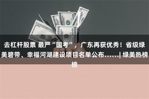 去杠杆股票 最严“国考”，广东再获优秀！省级绿美碧带、幸福河湖建设项目名单公布……| 绿美热榜