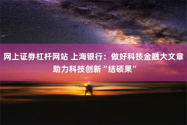 网上证劵杠杆网站 上海银行：做好科技金融大文章 助力科技创新“结硕果”