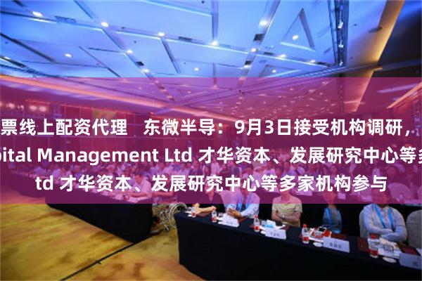 股票线上配资代理   东微半导：9月3日接受机构调研，Brilliance Capital Management Ltd 才华资本、发展研究中心等多家机构参与