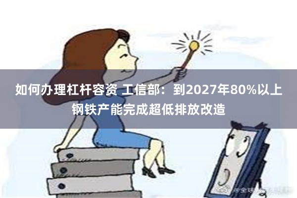 如何办理杠杆容资 工信部：到2027年80%以上钢铁产能完成超低排放改造