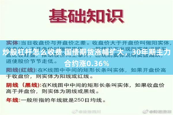 炒股杠杆怎么收费 国债期货涨幅扩大，30年期主力合约涨0.36%