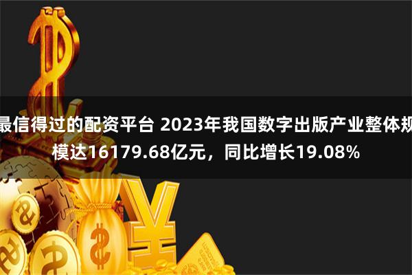 最信得过的配资平台 2023年我国数字出版产业整体规模达16179.68亿元，同比增长19.08%