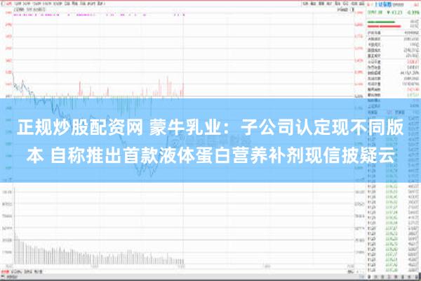 正规炒股配资网 蒙牛乳业：子公司认定现不同版本 自称推出首款液体蛋白营养补剂现信披疑云