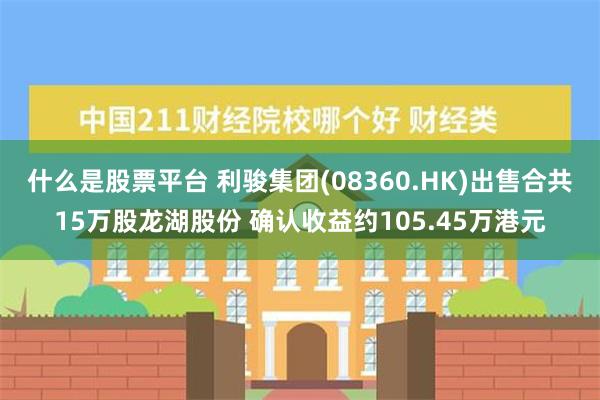 什么是股票平台 利骏集团(08360.HK)出售合共15万股龙湖股份 确认收益约105.45万港元