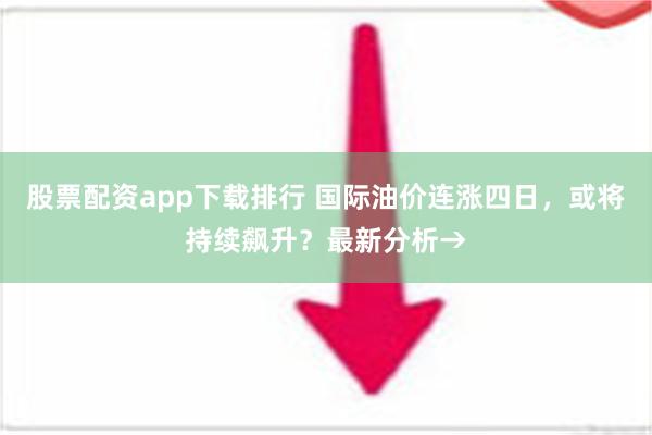 股票配资app下载排行 国际油价连涨四日，或将持续飙升？最新分析→