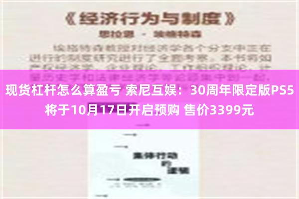 现货杠杆怎么算盈亏 索尼互娱：30周年限定版PS5将于10月17日开启预购 售价3399元