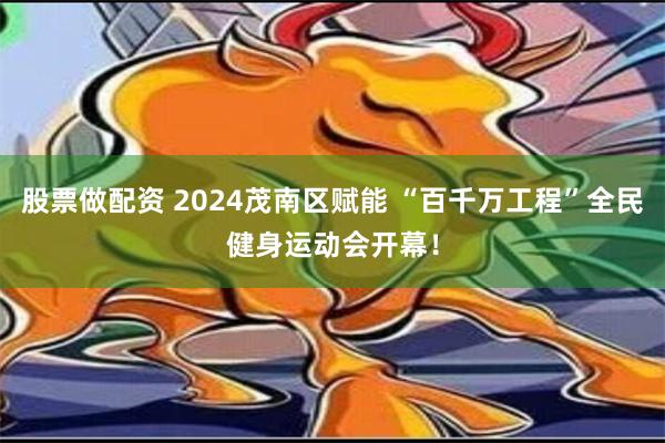 股票做配资 2024茂南区赋能 “百千万工程”全民健身运动会开幕！