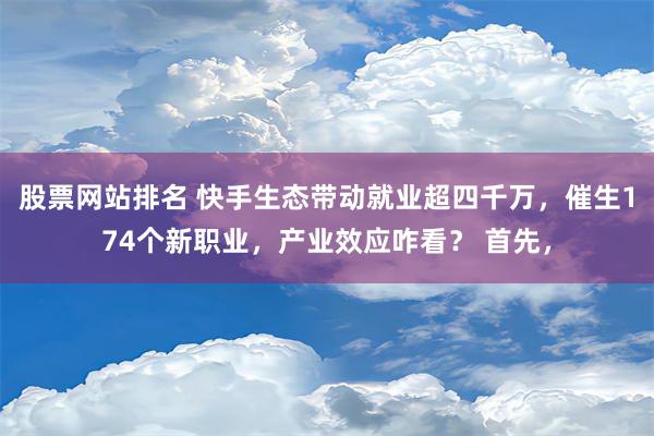 股票网站排名 快手生态带动就业超四千万，催生174个新职业，产业效应咋看？ 首先，