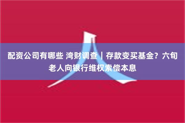 配资公司有哪些 湾财调查｜存款变买基金？六旬老人向银行维权索偿本息