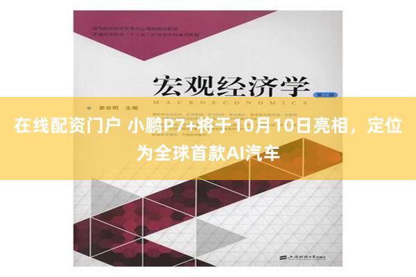 在线配资门户 小鹏P7+将于10月10日亮相，定位为全球首款AI汽车