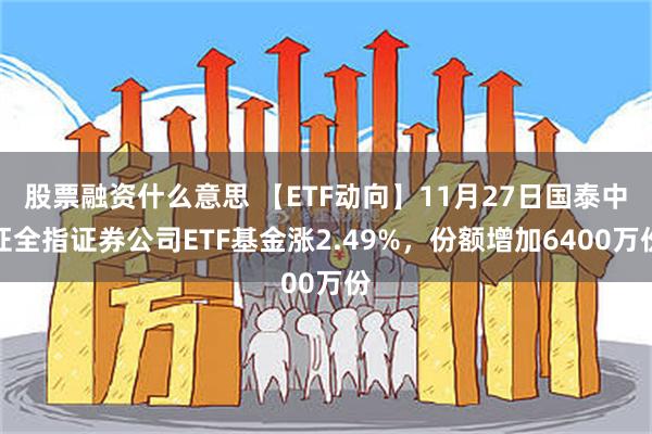 股票融资什么意思 【ETF动向】11月27日国泰中证全指证券公司ETF基金涨2.49%，份额增加6400万份