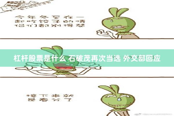 杠杆股票是什么 石破茂再次当选 外交部回应