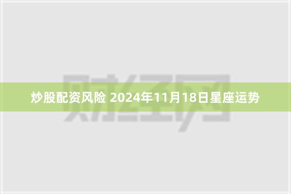 炒股配资风险 2024年11月18日星座运势