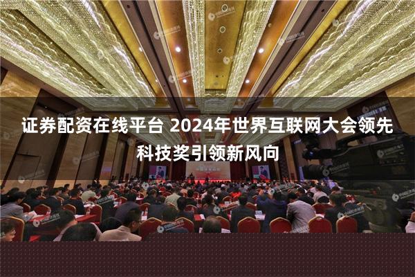 证券配资在线平台 2024年世界互联网大会领先科技奖引领新风向