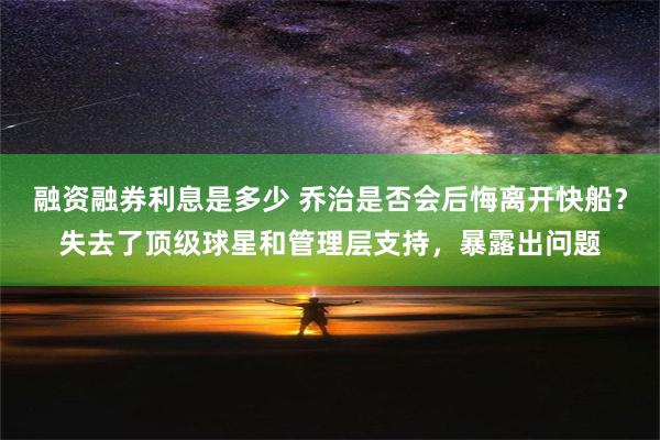 融资融券利息是多少 乔治是否会后悔离开快船？失去了顶级球星和管理层支持，暴露出问题