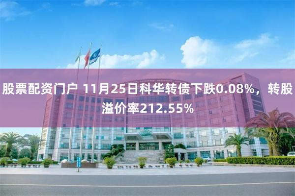 股票配资门户 11月25日科华转债下跌0.08%，转股溢价率212.55%