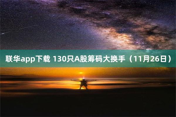 联华app下载 130只A股筹码大换手（11月26日）