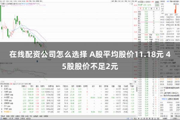 在线配资公司怎么选择 A股平均股价11.18元 45股股价不足2元