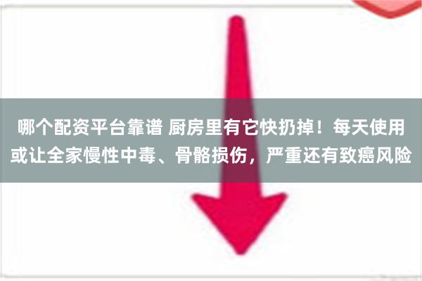 哪个配资平台靠谱 厨房里有它快扔掉！每天使用或让全家慢性中毒、骨骼损伤，严重还有致癌风险