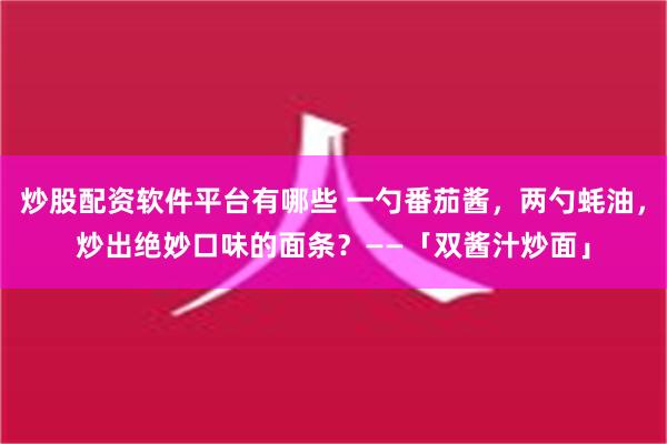 炒股配资软件平台有哪些 一勺番茄酱，两勺蚝油，炒出绝妙口味的面条？——「双酱汁炒面」