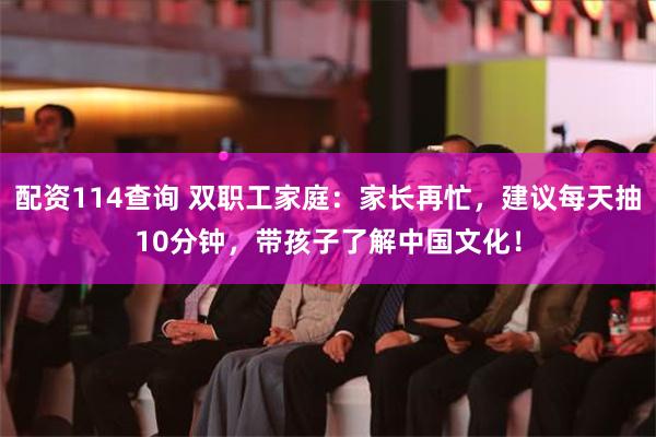 配资114查询 双职工家庭：家长再忙，建议每天抽10分钟，带孩子了解中国文化！