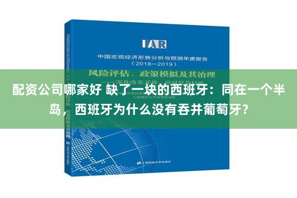 配资公司哪家好 缺了一块的西班牙：同在一个半岛，西班牙为什么没有吞并葡萄牙？