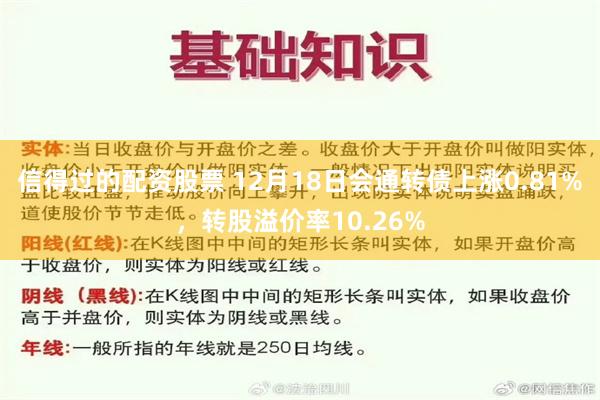 信得过的配资股票 12月18日会通转债上涨0.81%，转股溢价率10.26%