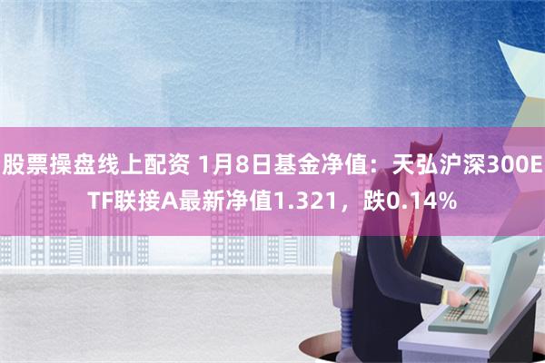 股票操盘线上配资 1月8日基金净值：天弘沪深300ETF联接A最新净值1.321，跌0.14%