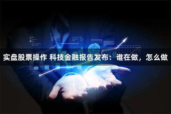 实盘股票操作 科技金融报告发布：谁在做，怎么做