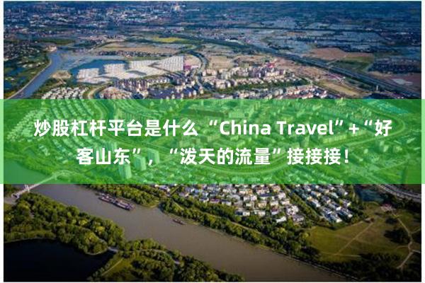 炒股杠杆平台是什么 “China Travel”+“好客山东”，“泼天的流量”接接接！