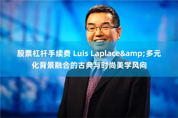 股票杠杆手续费 Luis Laplace&多元化背景融合的古典与时尚美学风向