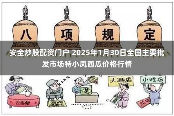 安全炒股配资门户 2025年1月30日全国主要批发市场特小凤西瓜价格行情