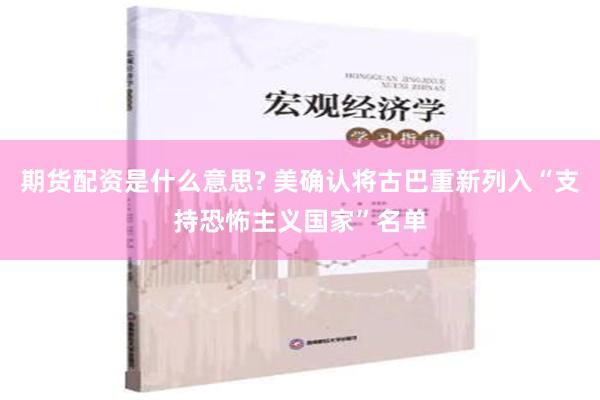 期货配资是什么意思? 美确认将古巴重新列入“支持恐怖主义国家”名单