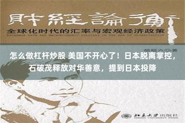 怎么做杠杆炒股 美国不开心了！日本脱离掌控，石破茂释放对华善意，提到日本投降