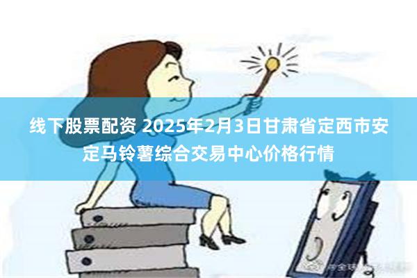 线下股票配资 2025年2月3日甘肃省定西市安定马铃薯综合交易中心价格行情