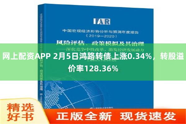 网上配资APP 2月5日鸿路转债上涨0.34%，转股溢价率128.36%