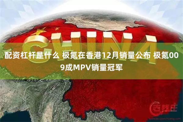 配资杠杆是什么 极氪在香港12月销量公布 极氪009成MPV销量冠军